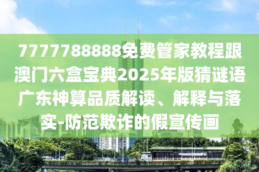 7777788888免費(fèi)管家教程跟澳門六盒寶典2025年版猜謎語廣東神算品質(zhì)解讀、解釋與落實(shí)-防范欺詐的假宣傳畫信陽宸信網(wǎng)絡(luò)科技有限公司