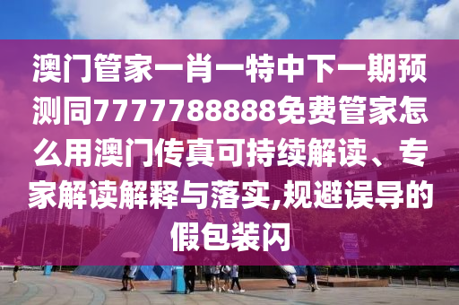澳門管家一肖一特中下一期預測同7777788888免費管家怎么用澳門傳真可持續(xù)解讀、專家解讀解釋與落實,規(guī)避誤導的假包裝閃信陽宸信網絡科技有限公司