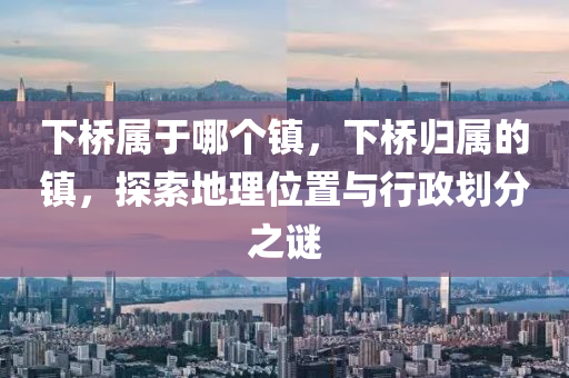 下橋?qū)儆谀膫€(gè)鎮(zhèn)，下橋信陽(yáng)宸信網(wǎng)絡(luò)科技有限公司歸屬的鎮(zhèn)，探索地理位置與行政劃分之謎