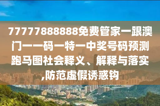 77777888888免費(fèi)管家一跟澳門一一碼一特一中獎(jiǎng)號(hào)碼預(yù)測(cè)跑馬圖社會(huì)釋義、解釋與落實(shí),防范虛假誘惑鉤信陽(yáng)宸信網(wǎng)絡(luò)科技有限公司