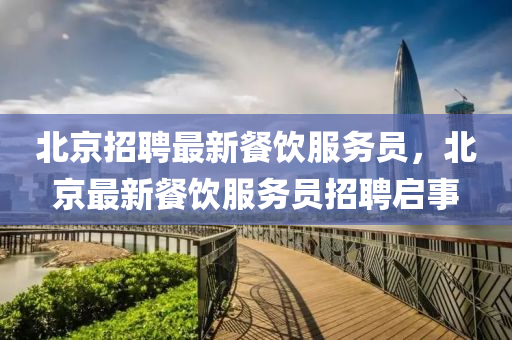 北京招聘最新餐飲服務(wù)員，北京最新餐飲服務(wù)員招聘啟事信陽宸信網(wǎng)絡(luò)科技有限公司