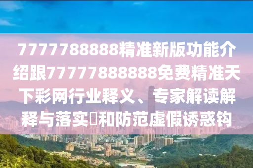 7777788888精準新版功能介紹跟77777888888免費精準天下彩網(wǎng)行業(yè)釋義、專家解讀解釋與落實?和防范虛假誘惑鉤信陽宸信網(wǎng)絡科技有限公司