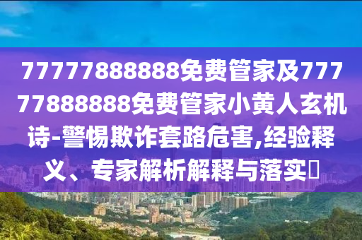 77777888888免費(fèi)管家及77777888888免費(fèi)管家小黃人玄機(jī)詩(shī)-警惕欺詐套路危害,經(jīng)驗(yàn)釋義、專家解析解釋與落實(shí)?信陽(yáng)宸信網(wǎng)絡(luò)科技有限公司