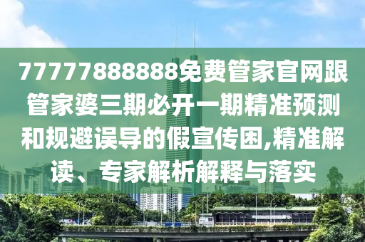 77777888888免費管家官網(wǎng)跟管家婆三期必開一期精準(zhǔn)預(yù)測和規(guī)避誤導(dǎo)的假宣傳困,精準(zhǔn)解讀、專家解析解釋與落實信陽宸信網(wǎng)絡(luò)科技有限公司