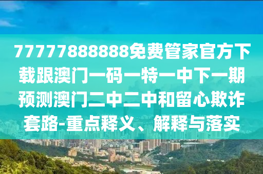 77777888888信陽宸信網(wǎng)絡科技有限公司免費管家官方下載跟澳門一碼一特一中下一期預測澳門二中二中和留心欺詐套路-重點釋義、解釋與落實
