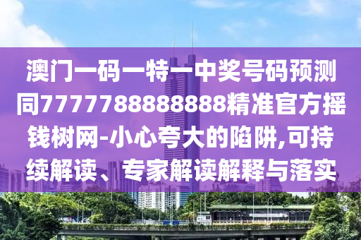 澳門(mén)一碼一特一中獎(jiǎng)號(hào)碼預(yù)測(cè)同7777788888888精準(zhǔn)官方搖錢(qián)樹(shù)網(wǎng)-小心夸大的信陽(yáng)宸信網(wǎng)絡(luò)科技有限公司陷阱,可持續(xù)解讀、專家解讀解釋與落實(shí)