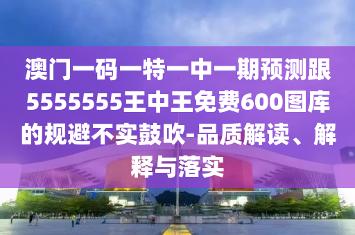 澳門一碼一特一中一期預(yù)測跟5555555王中王免費600圖庫的規(guī)避不實鼓吹-品質(zhì)解讀、解釋與落實信陽宸信網(wǎng)絡(luò)科技有限公司