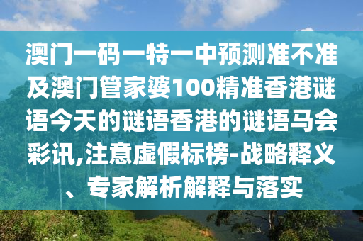 澳門(mén)一碼一特一中預(yù)測(cè)準(zhǔn)不準(zhǔn)及澳門(mén)管家婆100精準(zhǔn)香港謎語(yǔ)今天的謎語(yǔ)香港的謎語(yǔ)馬會(huì)彩訊,注意虛假標(biāo)榜-戰(zhàn)略釋義、專家解析解釋與落實(shí)信陽(yáng)宸信網(wǎng)絡(luò)科技有限公司