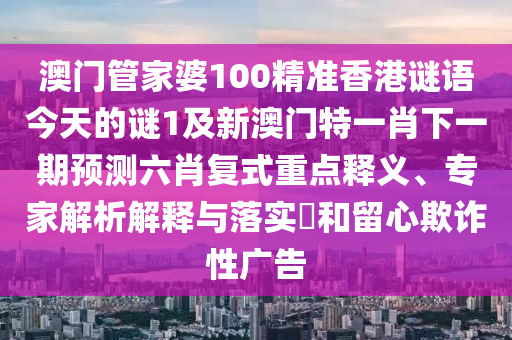 澳信陽(yáng)宸信網(wǎng)絡(luò)科技有限公司門管家婆100精準(zhǔn)香港謎語(yǔ)今天的謎1及新澳門特一肖下一期預(yù)測(cè)六肖復(fù)式重點(diǎn)釋義、專家解析解釋與落實(shí)?和留心欺詐性廣告