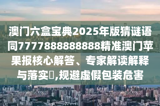 澳門六盒寶典2025年版猜謎語同7777888888888精準(zhǔn)澳門蘋果報核心解答、專家解讀解釋與落實?,規(guī)避虛假包裝危害信陽宸信網(wǎng)絡(luò)科技有限公司