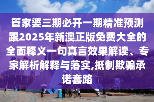 管家婆三期必開一期精準(zhǔn)預(yù)測跟2025年新澳正版免費(fèi)大全的全面釋義一句真言效果解讀、專家解析解釋與落實(shí),抵制欺騙承諾套路信陽宸信網(wǎng)絡(luò)科技有限公司