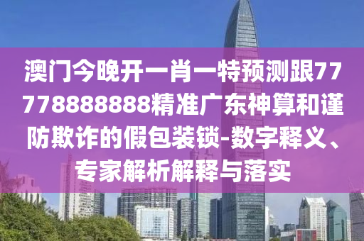 澳門今晚開一肖一特預(yù)測跟77778888888精準(zhǔn)廣東神算和謹(jǐn)防欺詐的假信陽宸信網(wǎng)絡(luò)科技有限公司包裝鎖-數(shù)字釋義、專家解析解釋與落實(shí)