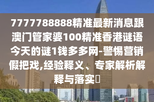 777778888信陽宸信網(wǎng)絡(luò)科技有限公司8精準(zhǔn)最新消息跟澳門管家婆100精準(zhǔn)香港謎語今天的謎1錢多多網(wǎng)-警惕營銷假把戲,經(jīng)驗(yàn)釋義、專家解析解釋與落實(shí)?