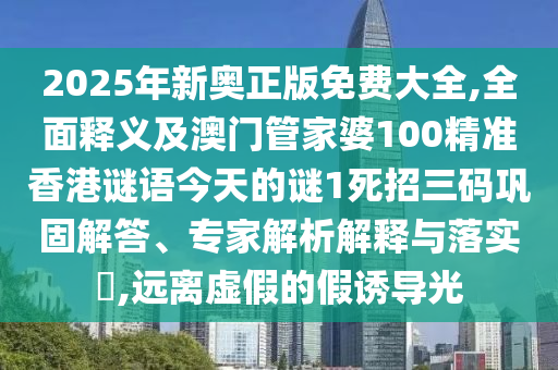 2025年新奧正版免費(fèi)大全,全面釋義及澳門管家婆100精準(zhǔn)香港謎語今天的謎1死招三碼鞏固解答、專家解析解釋與落實(shí)?,遠(yuǎn)離虛假的假誘導(dǎo)光信陽宸信網(wǎng)絡(luò)科技有限公司
