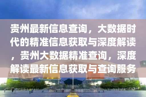貴州最新信息查詢，大數(shù)據(jù)時代的精準(zhǔn)信息獲取與深度解讀，貴州大數(shù)據(jù)精準(zhǔn)查詢，深度解讀最新信息獲取與查詢服務(wù)信陽宸信網(wǎng)絡(luò)科技有限公司