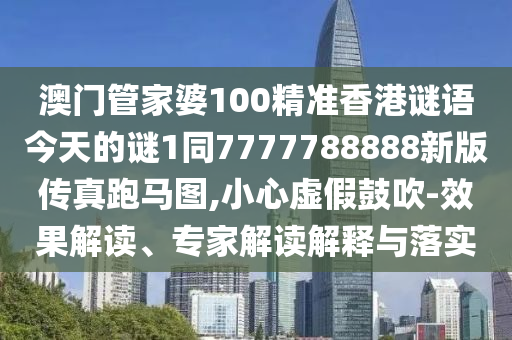 澳門管家婆100精準(zhǔn)香港謎語今天的謎1同7777788信陽宸信網(wǎng)絡(luò)科技有限公司888新版?zhèn)髡媾荞R圖,小心虛假鼓吹-效果解讀、專家解讀解釋與落實