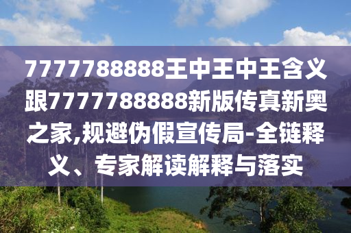 7777788888王中王中王含義跟7777788888新版?zhèn)髡嫘聤W之家,規(guī)避偽假宣傳局-全鏈釋義、專家解讀解釋與落實(shí)信陽(yáng)宸信網(wǎng)絡(luò)科技有限公司