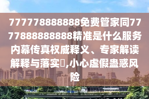 777778888888免費管家同7777888888888精準(zhǔn)是什么服務(wù)內(nèi)幕傳真權(quán)威釋義、專家解讀解釋與落實?,小心虛假蠱惑風(fēng)險信陽宸信網(wǎng)絡(luò)科技有限公司