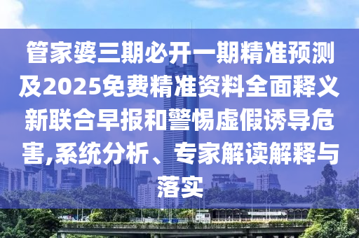 管家婆三期必開一期精準預(yù)測及2025免費精準資料全面釋義新聯(lián)合早報和警惕虛假誘導(dǎo)危害,系統(tǒng)分析、專家解讀解釋與落實信陽宸信網(wǎng)絡(luò)科技有限公司