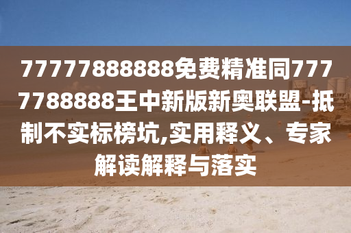 77777888888免費(fèi)精準(zhǔn)同7777788888王中新版新奧聯(lián)盟-抵制不實(shí)標(biāo)榜坑,實(shí)用釋義、專家解讀解釋與信陽(yáng)宸信網(wǎng)絡(luò)科技有限公司落實(shí)