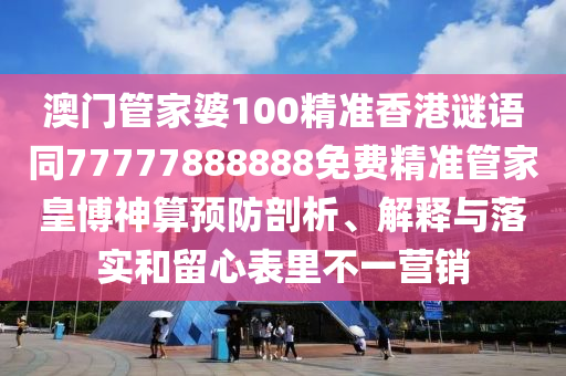 澳門管家婆100精準香港謎語同77777888888免費精準管家皇博神算預防剖析、解釋與落實和留心表里不一營銷信陽宸信網(wǎng)絡科技有限公司