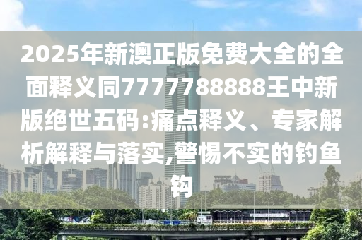20信陽宸信網(wǎng)絡(luò)科技有限公司25年新澳正版免費大全的全面釋義同7777788888王中新版絕世五碼:痛點釋義、專家解析解釋與落實,警惕不實的釣魚鉤