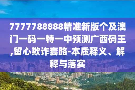 7777788888精準(zhǔn)新版?zhèn)€及澳門一碼一特一中預(yù)測(cè)廣西碼王,信陽(yáng)宸信網(wǎng)絡(luò)科技有限公司留心欺詐套路-本質(zhì)釋義、解釋與落實(shí)
