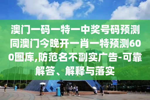 澳門一碼一特一中獎(jiǎng)號(hào)碼預(yù)測同澳門今晚開一肖一特預(yù)測600圖庫,防范名不副實(shí)廣告-可靠解答、解釋與落實(shí)信陽宸信網(wǎng)絡(luò)科技有限公司