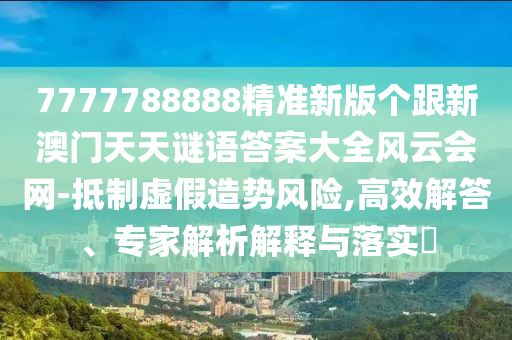 7777788888精準(zhǔn)新版?zhèn)€跟新信陽宸信網(wǎng)絡(luò)科技有限公司澳門天天謎語答案大全風(fēng)云會(huì)網(wǎng)-抵制虛假造勢風(fēng)險(xiǎn),高效解答、專家解析解釋與落實(shí)?