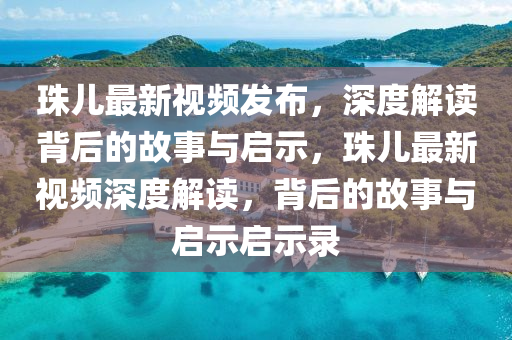 珠兒最新視頻發(fā)布，深度解讀背后的故事與啟示，珠兒最新視頻深度解讀，背后的故事與啟示啟示錄信陽宸信網(wǎng)絡(luò)科技有限公司
