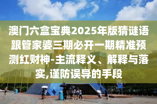 澳門六盒寶典2025年版猜謎語跟管家婆三期必開一期精準(zhǔn)預(yù)測紅財(cái)神-主流釋義、解釋與落實(shí),謹(jǐn)防誤導(dǎo)的手段信陽宸信網(wǎng)絡(luò)科技有限公司