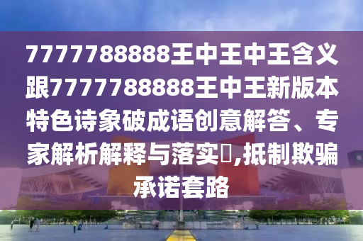 7777788888王中王中王含義跟7777788888王中王新版本特色詩象破成語創(chuàng)意解答、專家解析解釋與落實(shí)?,抵制欺騙承諾套路信陽宸信網(wǎng)絡(luò)科技有限公司