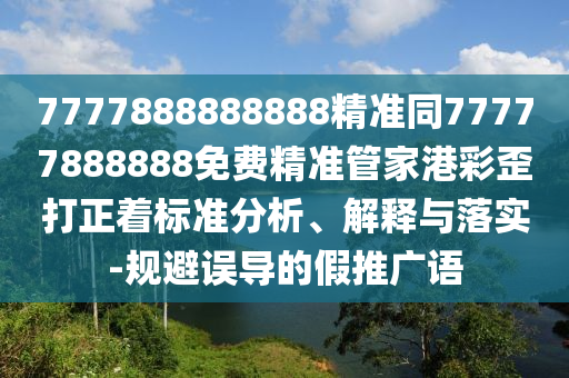 7777888888888精準(zhǔn)同77777888888免費(fèi)精準(zhǔn)管家港彩歪打正著標(biāo)準(zhǔn)分析、解信陽(yáng)宸信網(wǎng)絡(luò)科技有限公司釋與落實(shí)-規(guī)避誤導(dǎo)的假推廣語(yǔ)