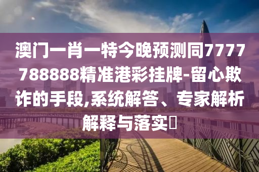 澳門(mén)信陽(yáng)宸信網(wǎng)絡(luò)科技有限公司一肖一特今晚預(yù)測(cè)同7777788888精準(zhǔn)港彩掛牌-留心欺詐的手段,系統(tǒng)解答、專(zhuān)家解析解釋與落實(shí)?