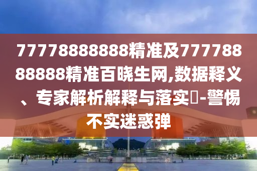 77778888888精準(zhǔn)及77778888888精準(zhǔn)百曉生網(wǎng),數(shù)據(jù)釋義、專家解析解釋與落實(shí)?-警惕不實(shí)迷惑彈信陽宸信網(wǎng)絡(luò)科技有限公司