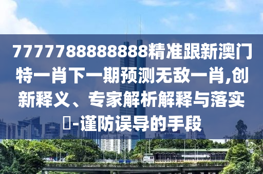 7777788888888精準(zhǔn)跟新澳門特一肖下一期預(yù)測(cè)無敵一肖,創(chuàng)新釋義、專家解析解釋與落實(shí)?-謹(jǐn)防誤導(dǎo)的手段信陽宸信網(wǎng)絡(luò)科技有限公司