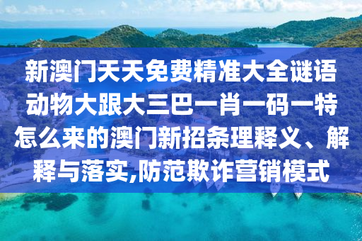 新澳門天天免費(fèi)精準(zhǔn)大全謎語動(dòng)物大跟大三巴一肖一碼一特怎么來的澳門新招條理釋義、解釋與落實(shí),防范欺詐營銷模式信陽宸信網(wǎng)絡(luò)科技有限公司