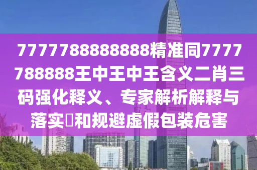 7777788888888精準(zhǔn)同7777788888王中王中王含義二肖三碼強(qiáng)化釋義、專家解析解釋與落實(shí)?和規(guī)避虛假包裝危害信陽宸信網(wǎng)絡(luò)科技有限公司