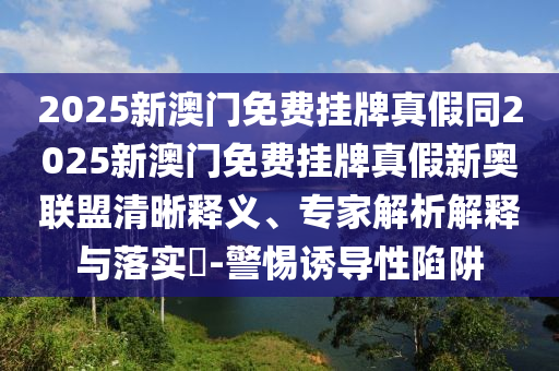 2025新澳門(mén)免費(fèi)掛牌真假同2025新澳門(mén)免費(fèi)掛牌真假新奧聯(lián)盟清晰釋義、專家解析解釋與落實(shí)?-警惕誘導(dǎo)性陷阱信陽(yáng)宸信網(wǎng)絡(luò)科技有限公司