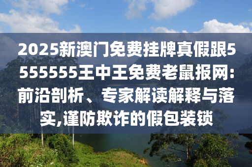 2025新澳門免費掛牌真假跟5555555王中王免費老鼠報網(wǎng):前沿剖析、專家解讀解釋與落信陽宸信網(wǎng)絡(luò)科技有限公司實,謹防欺詐的假包裝鎖