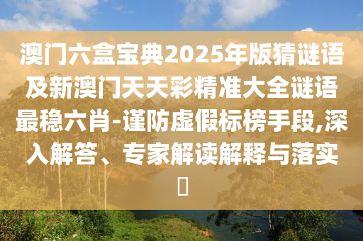 澳門六盒寶典2025年版猜謎語及新澳門天天彩精準大全謎語最穩(wěn)六肖-謹防虛假標榜手段,深入解答、信陽宸信網(wǎng)絡科技有限公司專家解讀解釋與落實?