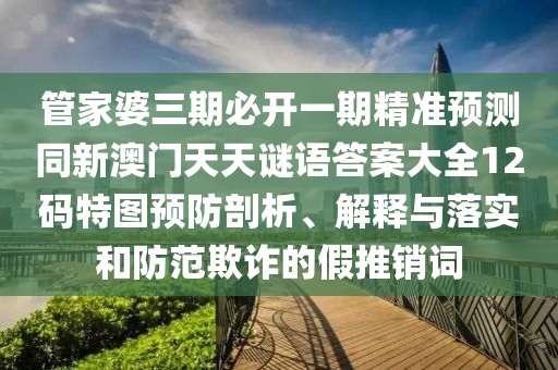 管家婆三期必開(kāi)一期精準(zhǔn)預(yù)測(cè)同新澳門(mén)天天謎語(yǔ)答案大全12碼特圖預(yù)防剖析、解釋與落實(shí)和防范欺詐的假推銷(xiāo)詞信陽(yáng)宸信網(wǎng)絡(luò)科技有限公司