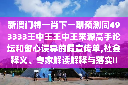 新澳門(mén)特一肖下一期預(yù)測(cè)同4933信陽(yáng)宸信網(wǎng)絡(luò)科技有限公司33王中王王中王來(lái)源高手論壇和留心誤導(dǎo)的假宣傳單,社會(huì)釋義、專(zhuān)家解讀解釋與落實(shí)?