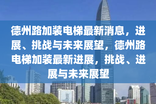 德州路加裝電梯最新消息，進(jìn)展、挑戰(zhàn)與未來(lái)展望，德州路電梯加裝最新進(jìn)展，挑戰(zhàn)、進(jìn)展與未來(lái)展望信陽(yáng)宸信網(wǎng)絡(luò)科技有限公司