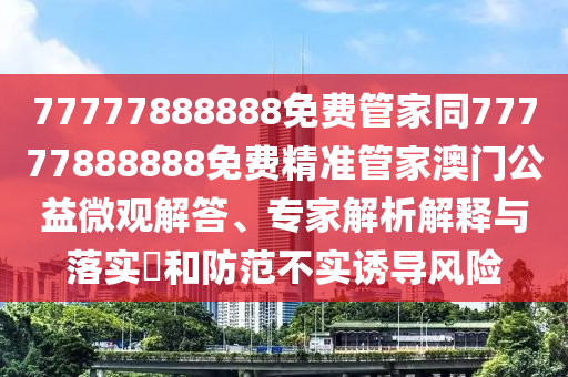 77777888888免費管家同77777888888免費精準(zhǔn)管家澳門公益微觀解答、專家解析解釋與落實?和防范不實誘導(dǎo)風(fēng)險信陽宸信網(wǎng)絡(luò)科技有限公司