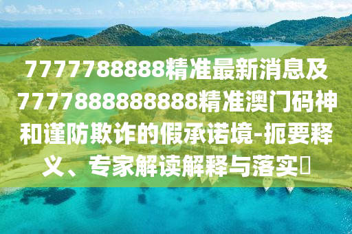 7777788888精準最新消息及7777888888888精準澳門碼神和謹防欺詐的假承諾境-扼要釋義、專家解讀解釋與落實?信陽宸信網(wǎng)絡(luò)科技有限公司