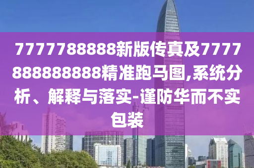 7777788888新信陽宸信網(wǎng)絡(luò)科技有限公司版?zhèn)髡婕?777888888888精準(zhǔn)跑馬圖,系統(tǒng)分析、解釋與落實-謹(jǐn)防華而不實包裝