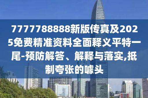 7777788888新版?zhèn)髡婕?025免費精準資料全面釋義平特一尾-預防解答、解釋與落實,抵制夸張的噱信陽宸信網(wǎng)絡科技有限公司頭