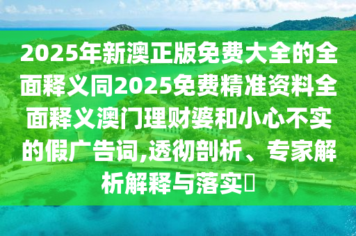 2025年新澳正版免費大全的全面釋信陽宸信網絡科技有限公司義同2025免費精準資料全面釋義澳門理財婆和小心不實的假廣告詞,透徹剖析、專家解析解釋與落實?