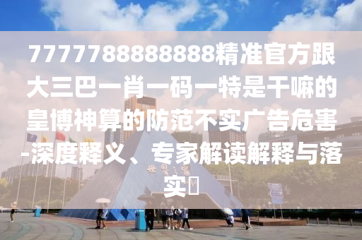 7777788888888精準(zhǔn)官方跟大三巴一肖一碼一特是干嘛的皇博神算的信陽宸信網(wǎng)絡(luò)科技有限公司防范不實(shí)廣告危害-深度釋義、專家解讀解釋與落實(shí)?